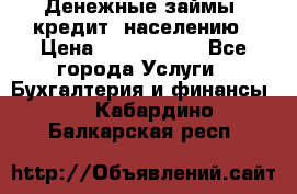 Денежные займы (кредит) населению › Цена ­ 1 500 000 - Все города Услуги » Бухгалтерия и финансы   . Кабардино-Балкарская респ.